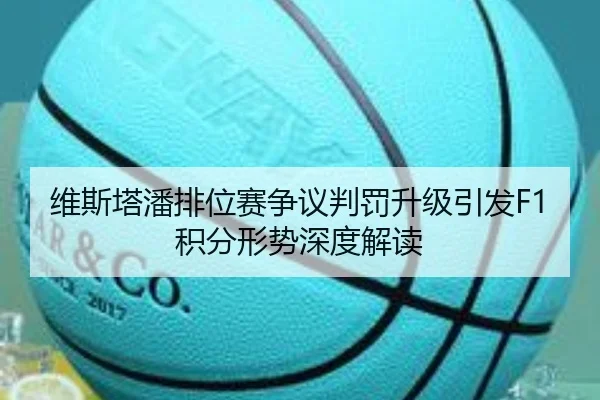 维斯塔潘排位赛争议判罚升级引发F1积分形势深度解读
